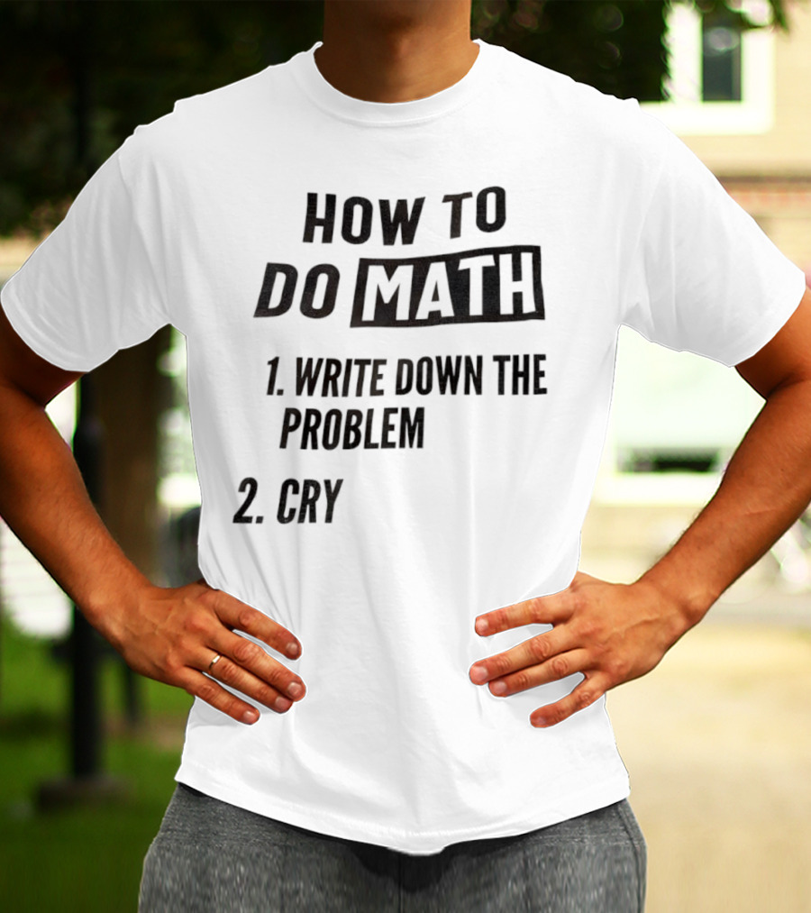 How To Do Math Write Down The Problem Cry T-Shirt
