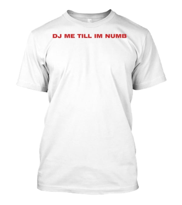 DJ Me Till I'm Numb T-Shirt
