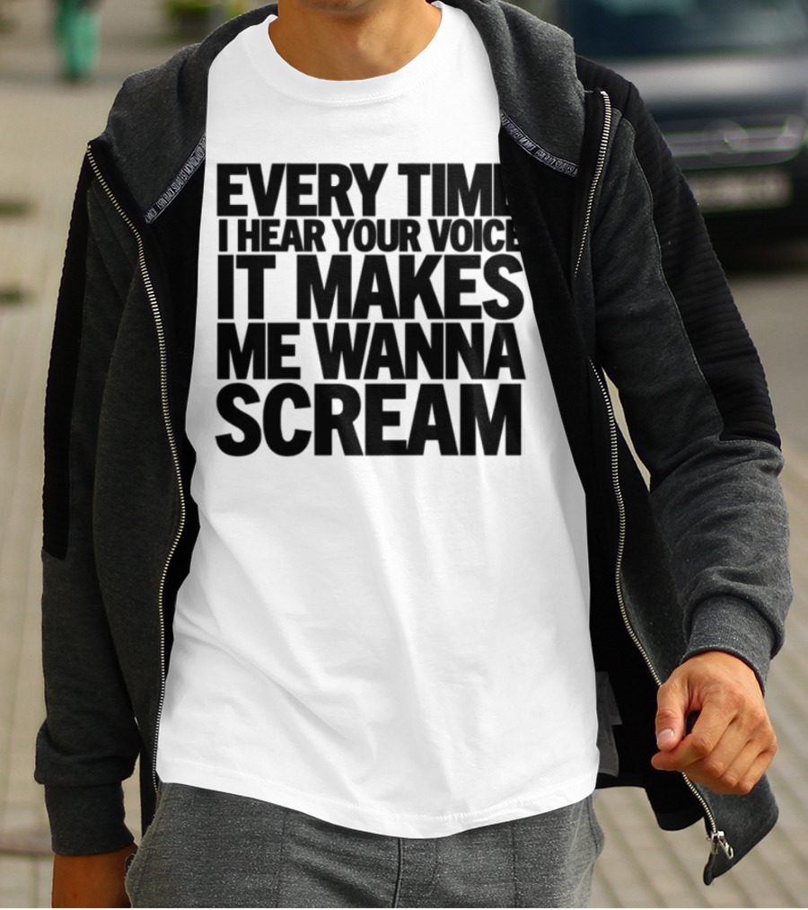 Every Time I Hear Your Voice It Makes Me Wanna Scream T-Shirt