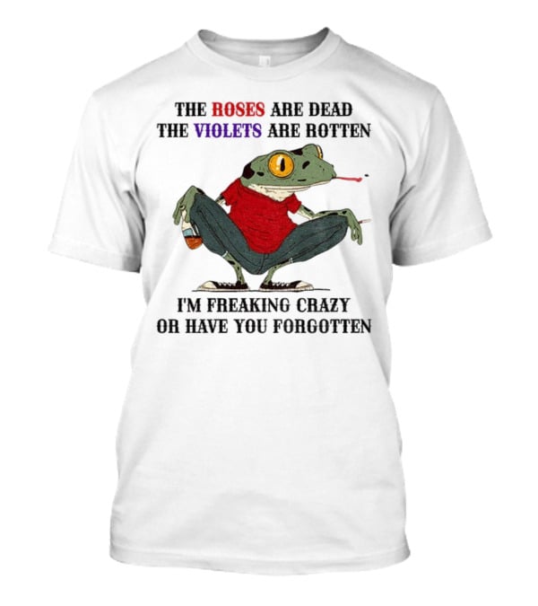 Frog The Roses Are Dead The Violets Are Rotten I'm Freaking Crazy Or Have You Forgotten T-Shirt