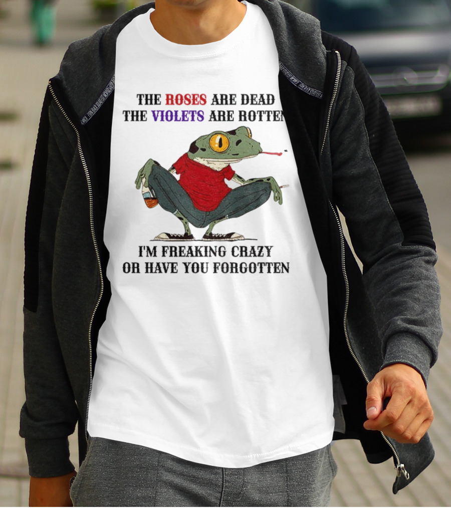 Frog The Roses Are Dead The Violets Are Rotten I'm Freaking Crazy Or Have You Forgotten T-Shirt
