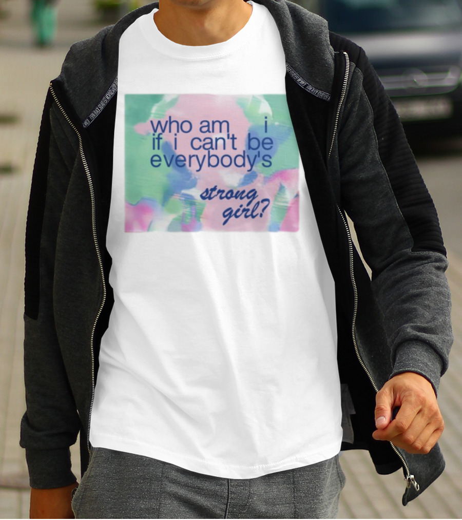 Who Am I If I Can't Be Everybody's Strong Girl? T-Shirt