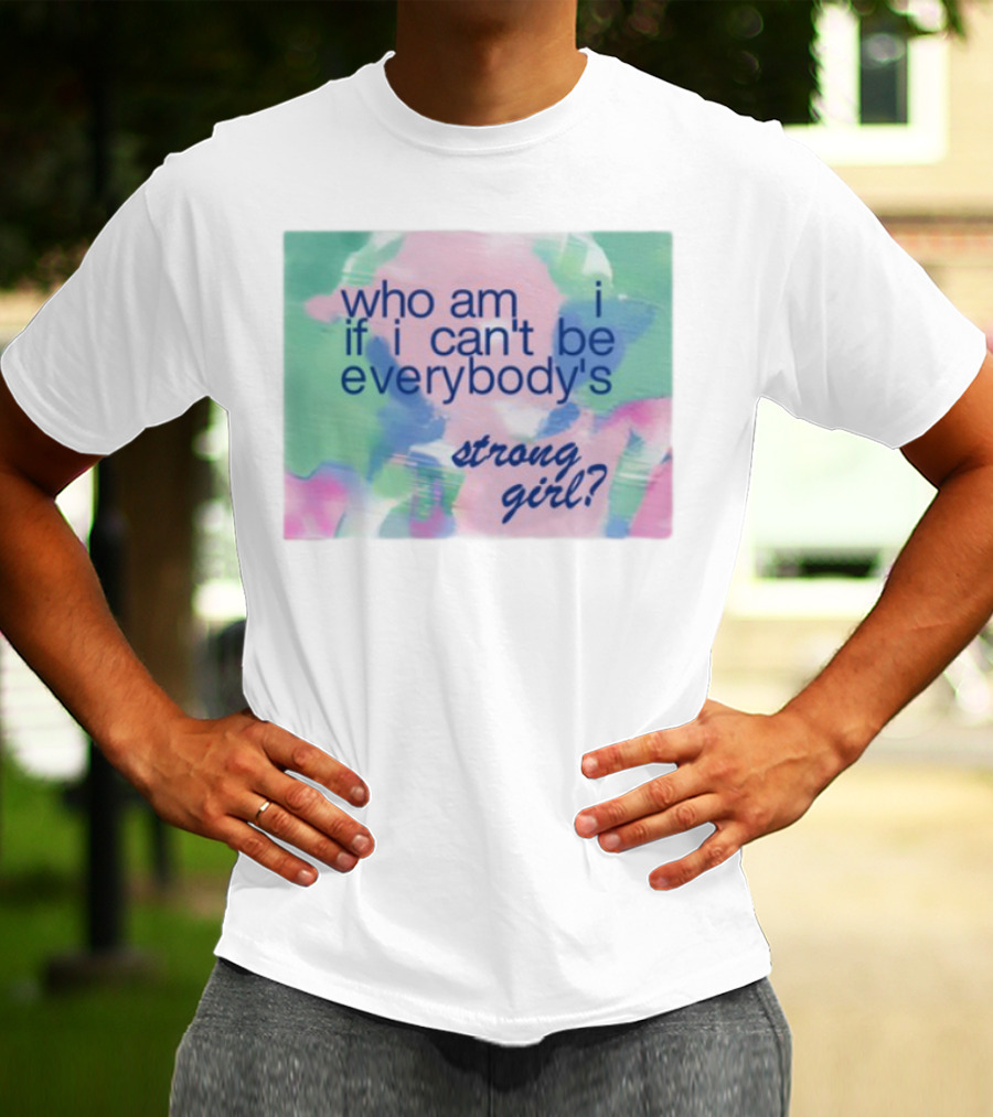 Who Am I If I Can't Be Everybody's Strong Girl? T-Shirt