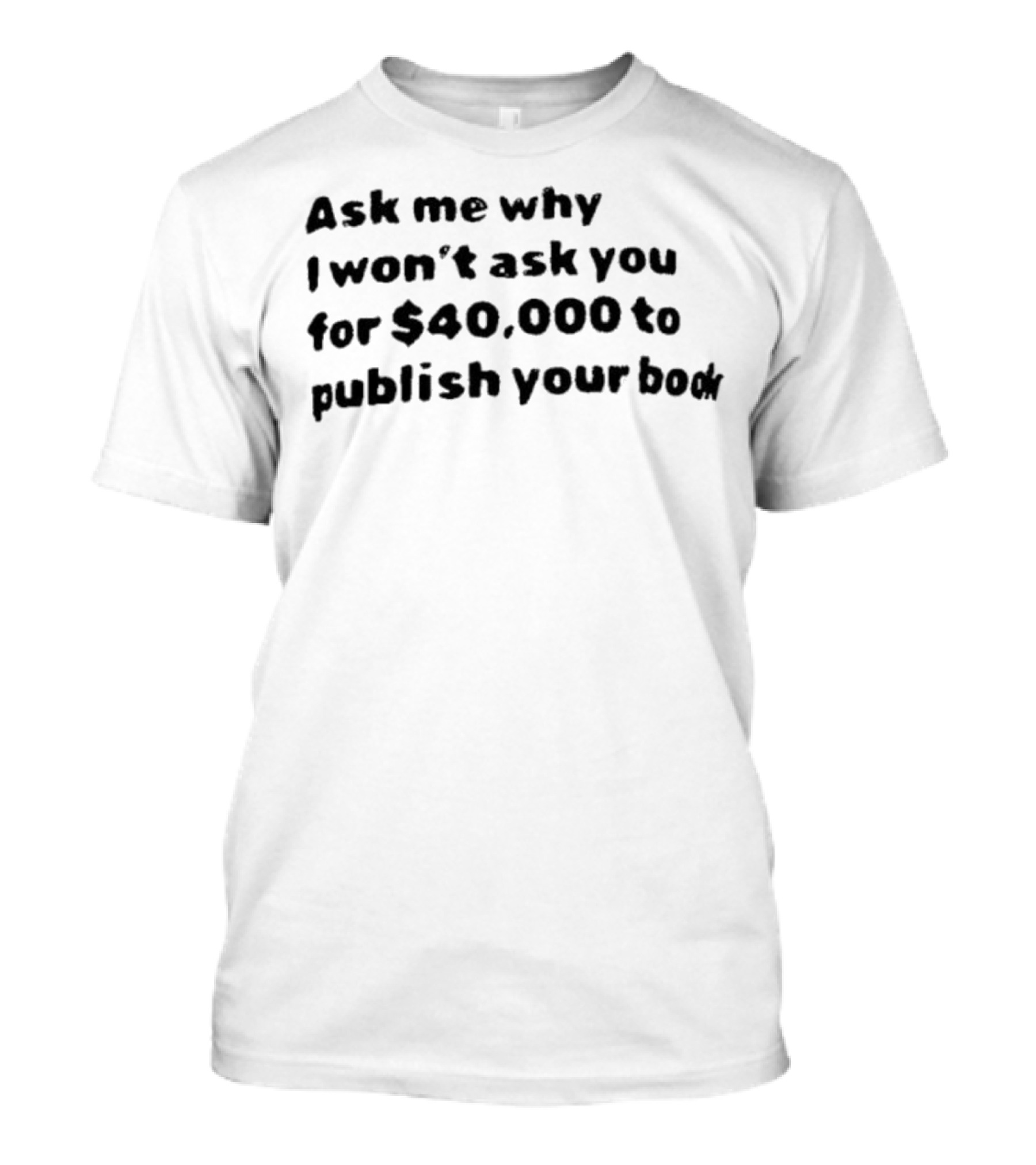 Ask Me Why I Won’t Ask You For $40,000 To Publish Your Book T-Shirt