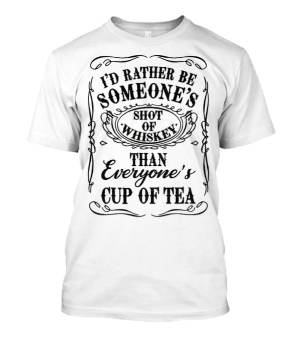 I’d Rather Be Someone’s Shot Of Whiskey Than Everyone’s Cup Of Tea T-Shirt