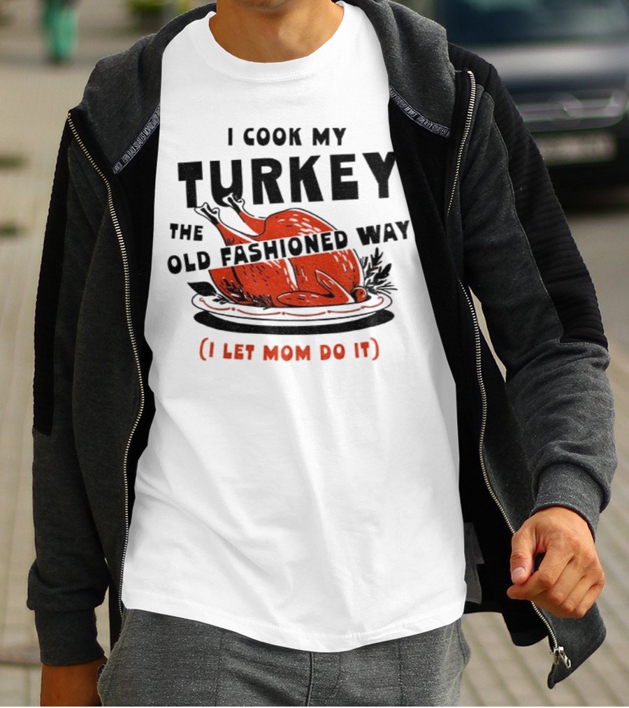 I Cook My Turkey The Old Fashioned Way I Let Mom Do It Thanksgiving T-Shirt