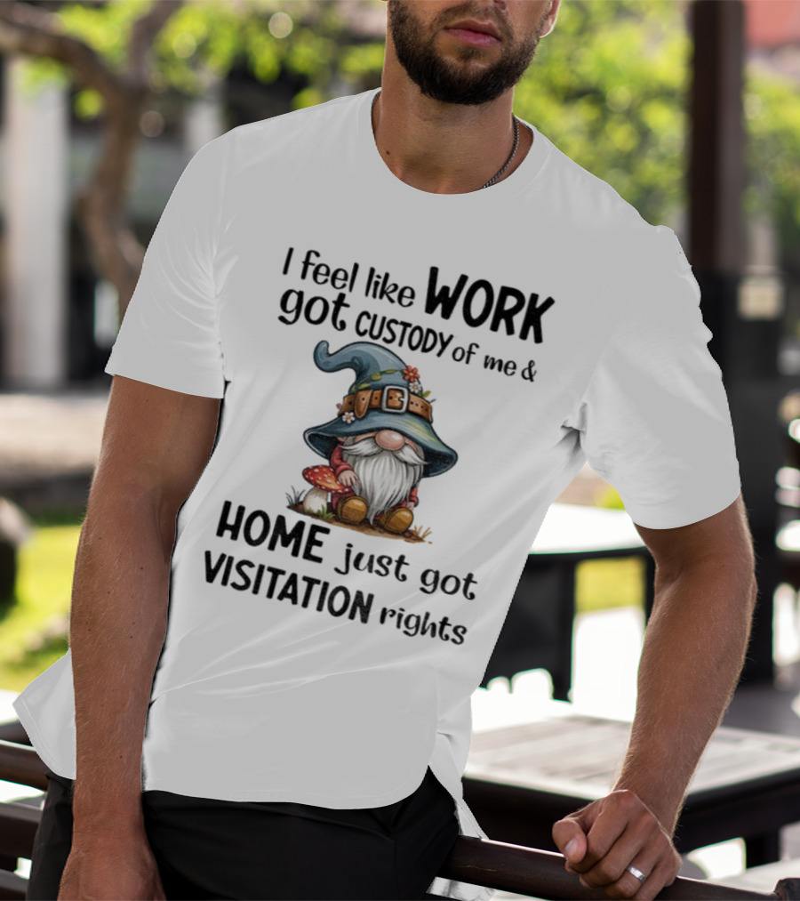 I Feel Like Work Got Custody Of Me Gnome And Home Just Got Visitation Rights T-Shirt
