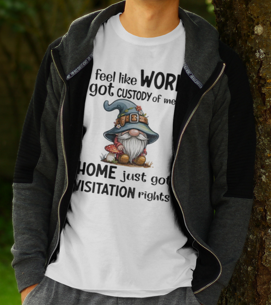 I Feel Like Work Got Custody Of Me Gnome And Home Just Got Visitation Rights T-Shirt