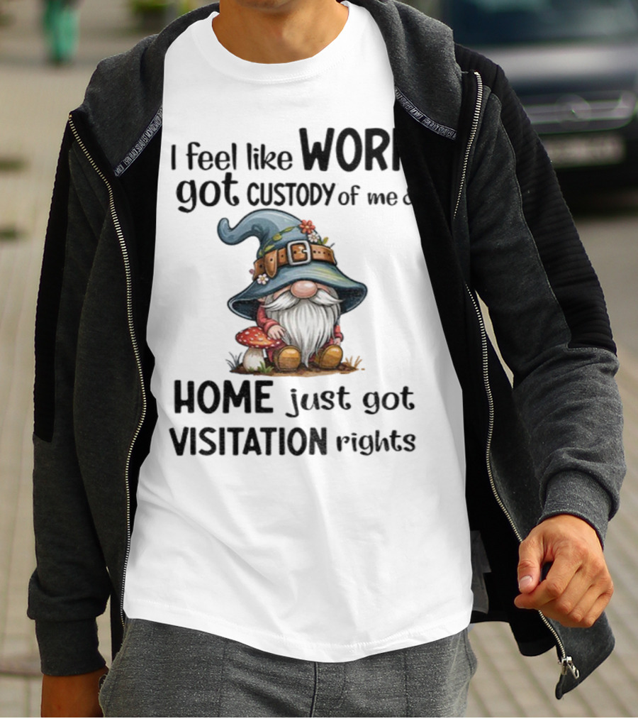 I Feel Like Work Got Custody Of Me Gnome And Home Just Got Visitation Rights T-Shirt