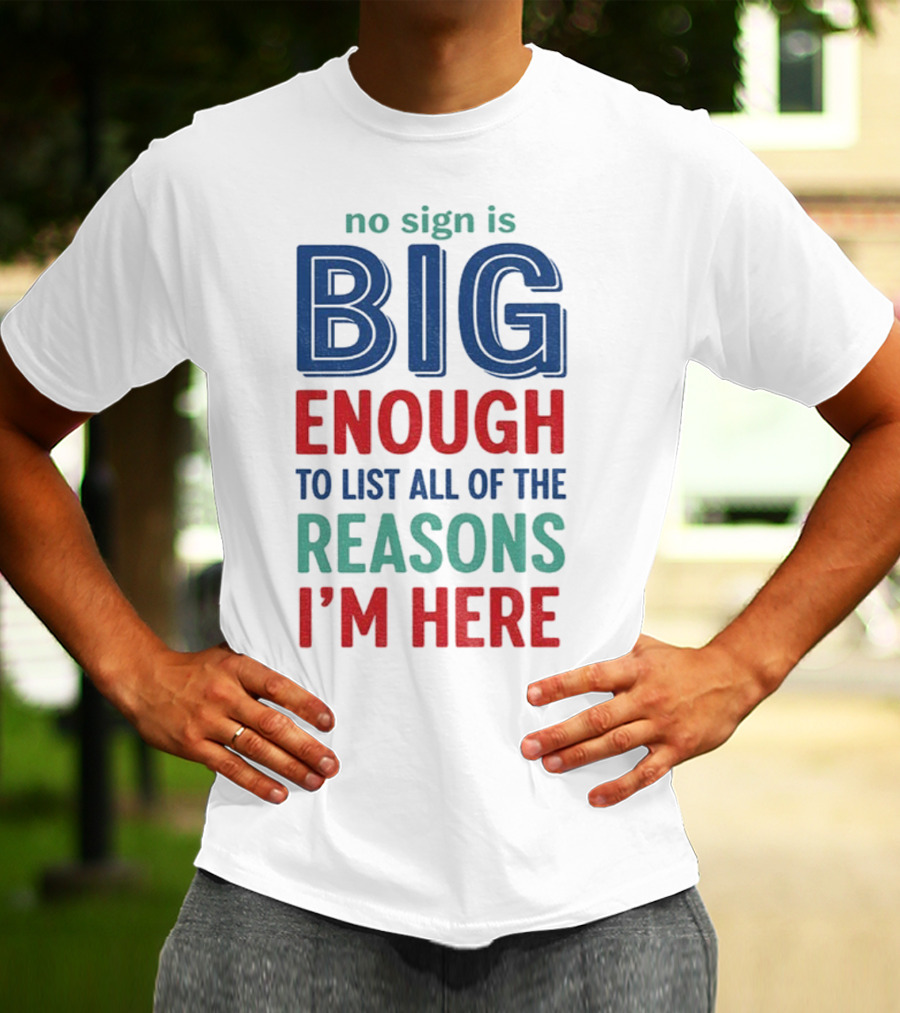 No Sign Is Big Enough To List All Of The Reasons I'm Here T-Shirt