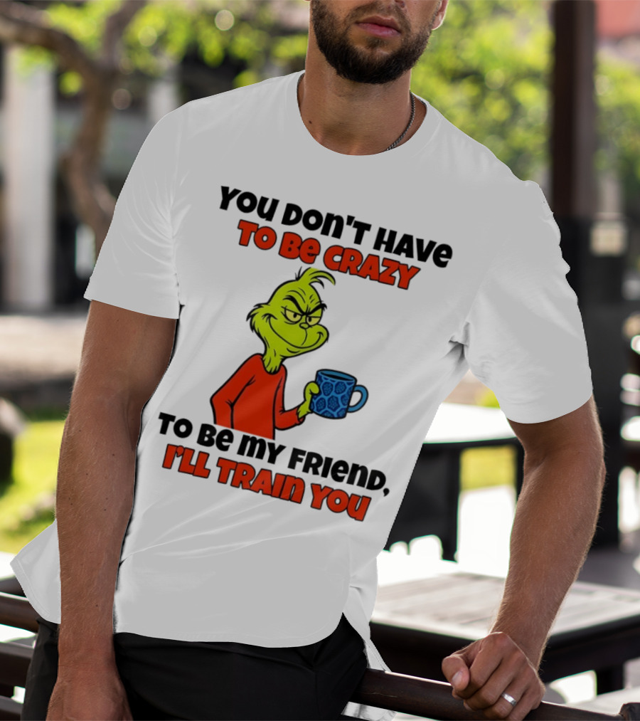Grinch You Don’t Have To Be Crazy I'll Train You Christmas T-Shirt