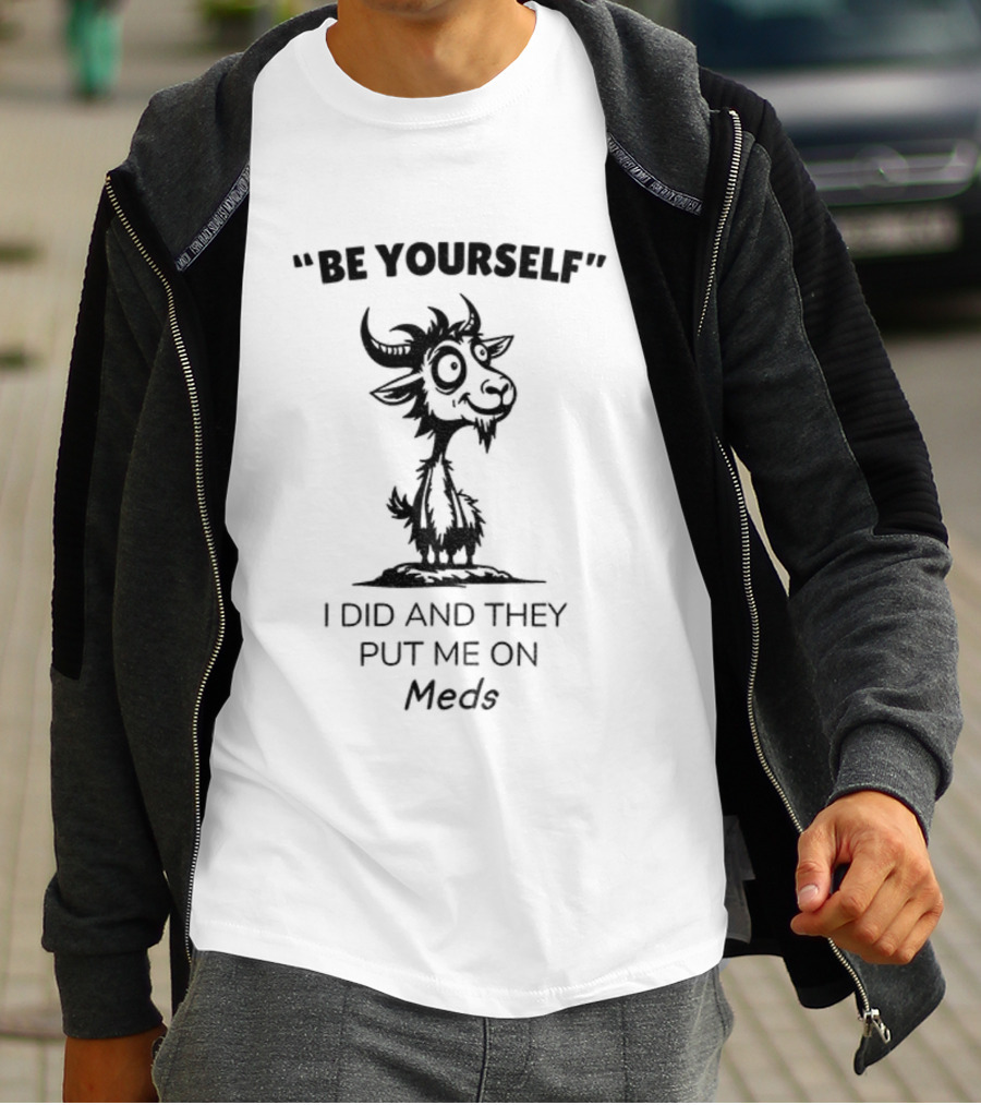 Be Yourself Goat Humor I Did And They Put Me On Meds T-Shirt