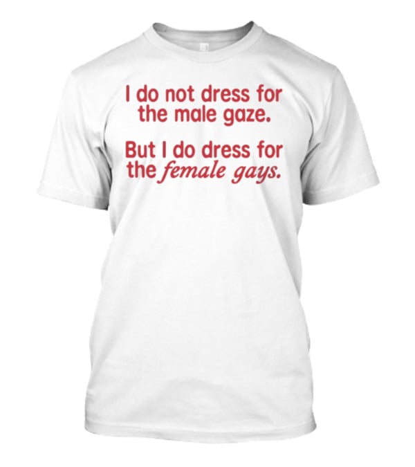 I Do Not Dress For The Male Gaze But I Do Dress For The Female Gays T-Shirt