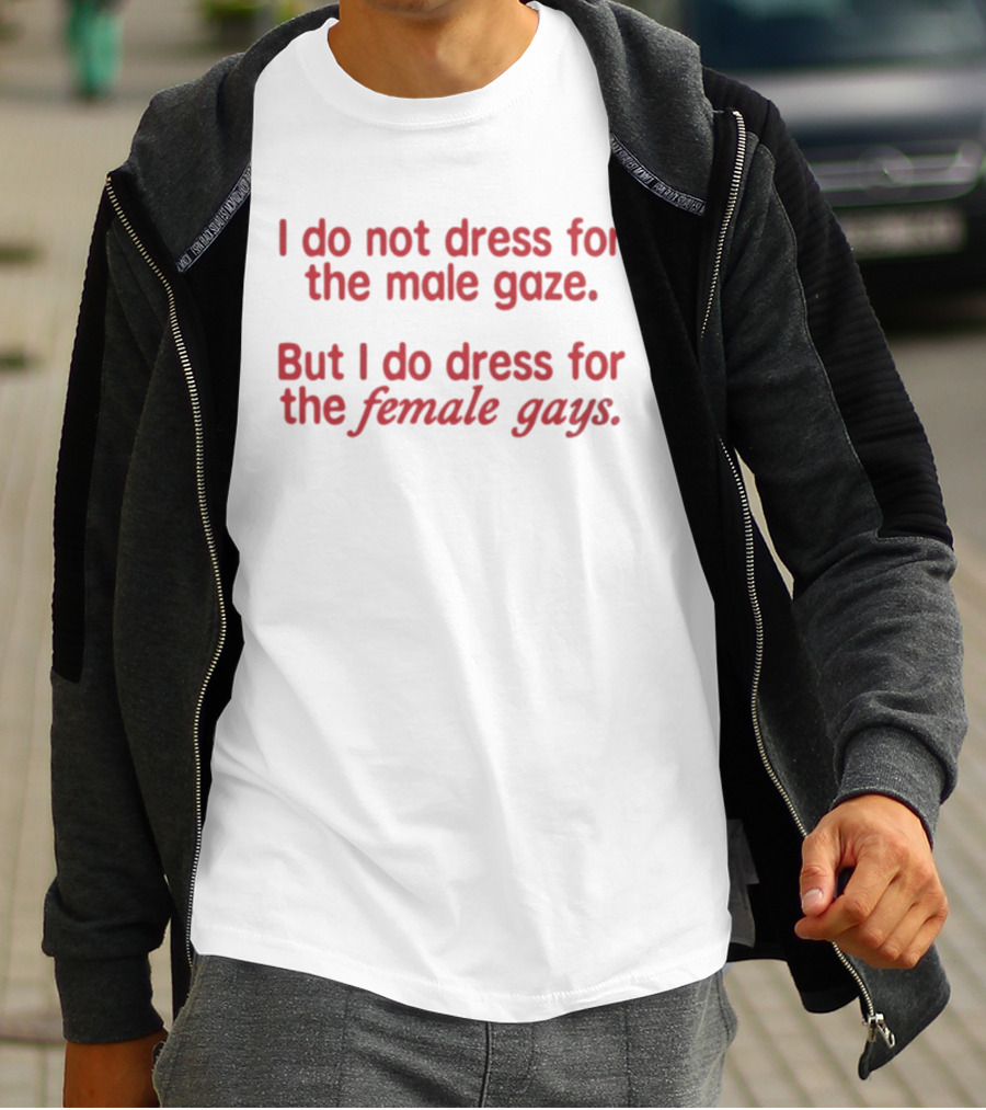 I Do Not Dress For The Male Gaze But I Do Dress For The Female Gays T-Shirt
