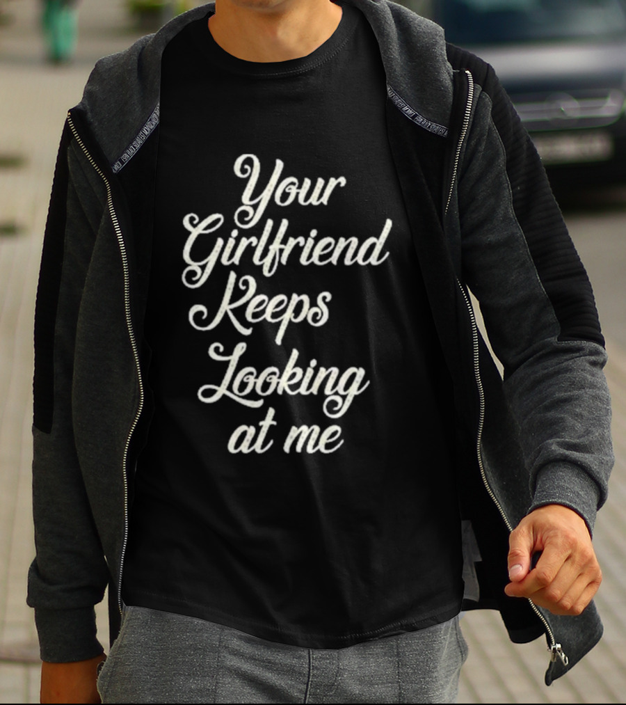 Your Girlfriend Keeps Looking At Me T-Shirt