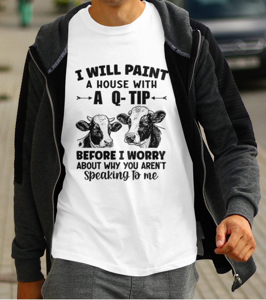 I Will Paint A House With A Q-Tip Cow Design Before I Worry Why You Aren't Speaking To Me T-Shirt