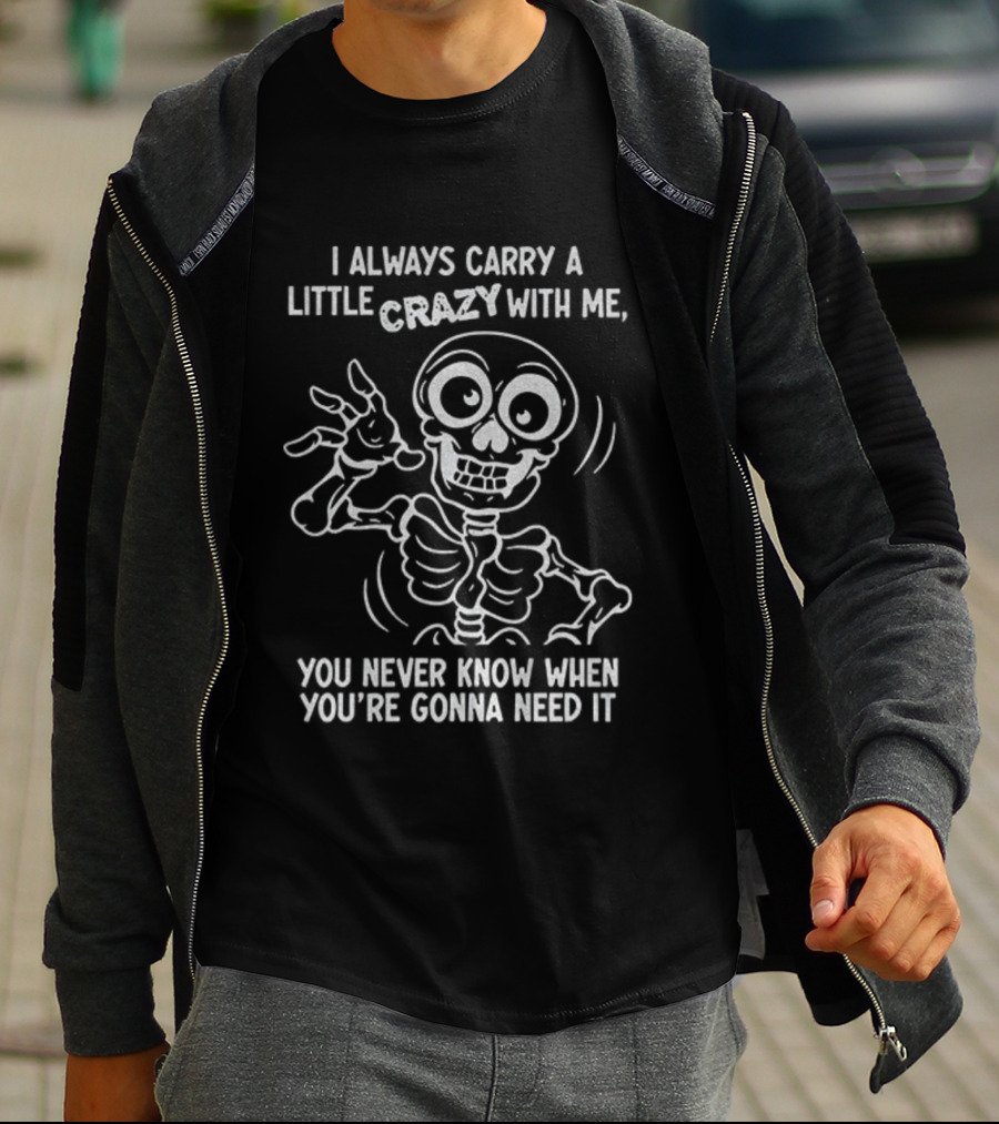 I Always Carry A Little Crazy With Me Skeleton You Never Know When You’re Gonna Need It T-Shirt