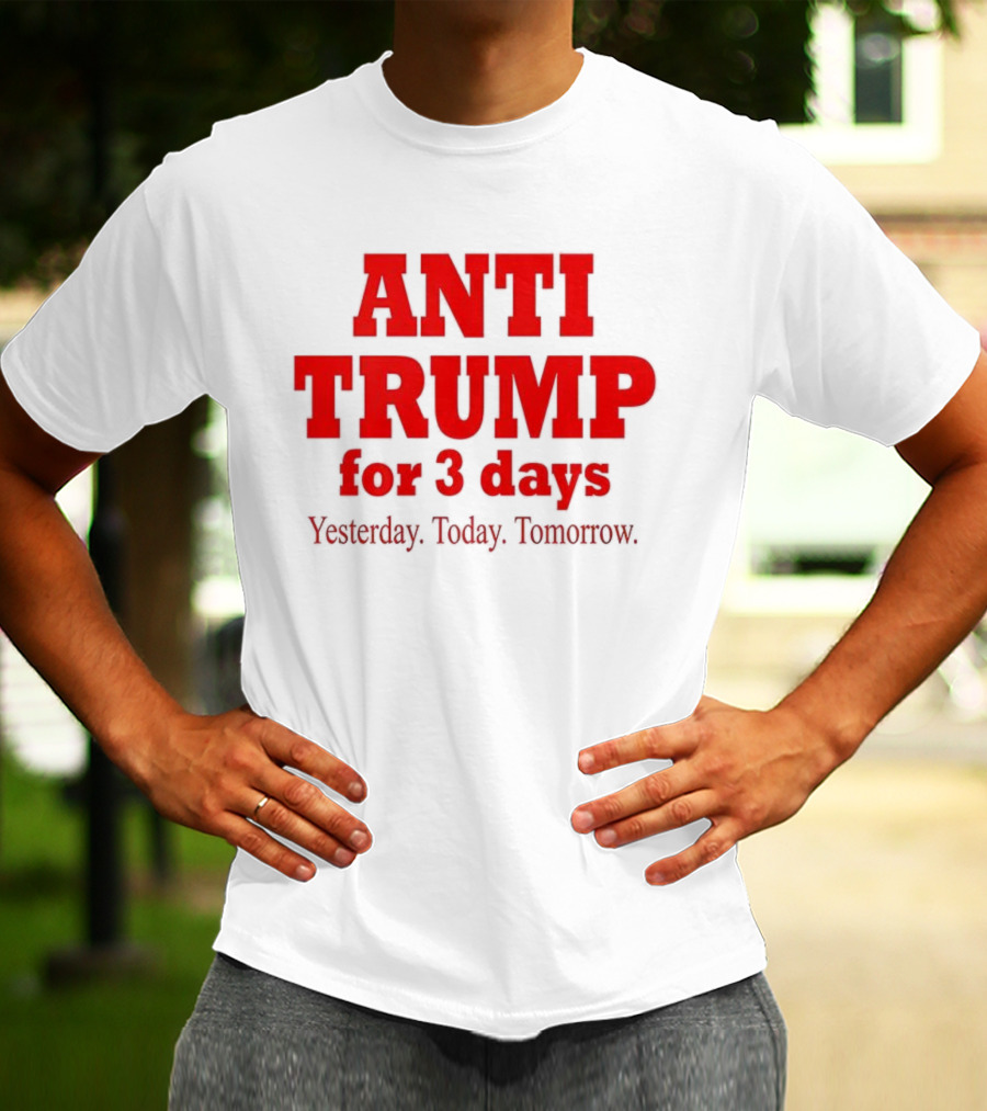 ANTI TRUMP For 3 Days Yesterday Today Tomorrow T-Shirt