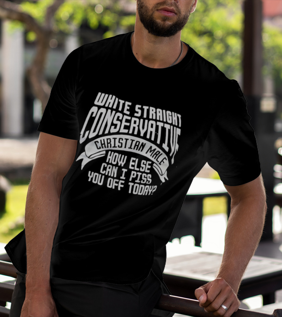 White Straight Conservative Christian Male How Else Can I Piss You Off Today T-Shirt