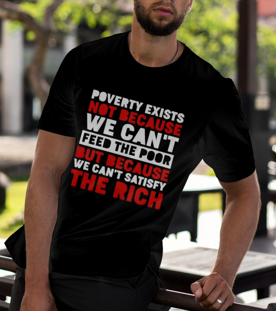 Poverty Exists Not Because We Can't Feed The Poor But Because We Can't Satisfy The Rich T-Shirt