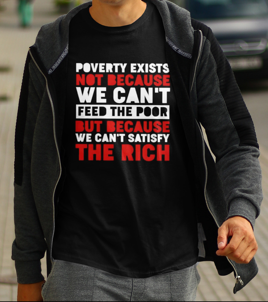 Poverty Exists Not Because We Can't Feed The Poor But Because We Can't Satisfy The Rich T-Shirt