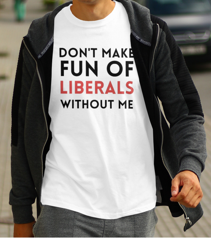 Don’t Make Fun Of Liberals Without Me Liberal Humor T-Shirt