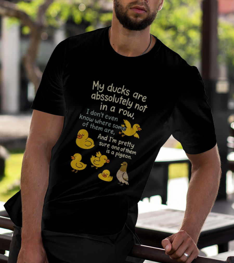 My Ducks Are Absolutely Not In A Row I Don’t Even Know Where Some Are Pretty Sure One Is A Pigeon T-Shirt