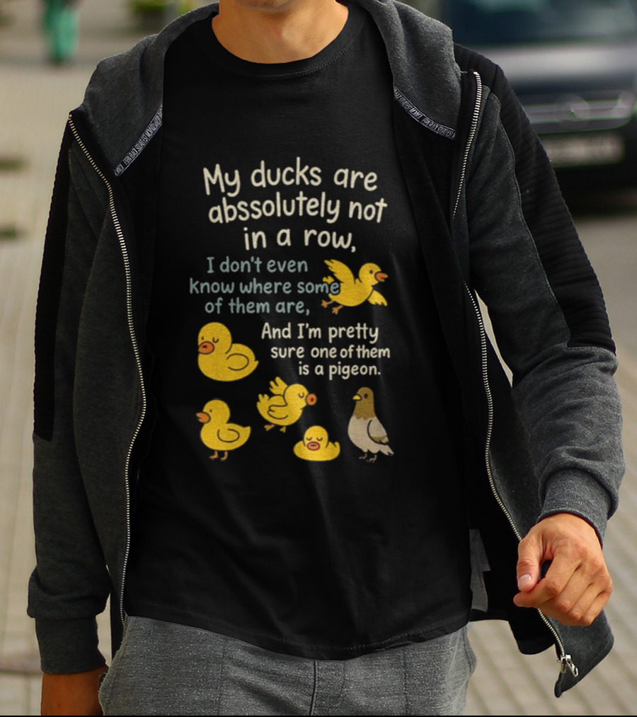 My Ducks Are Absolutely Not In A Row I Don’t Even Know Where Some Are Pretty Sure One Is A Pigeon T-Shirt