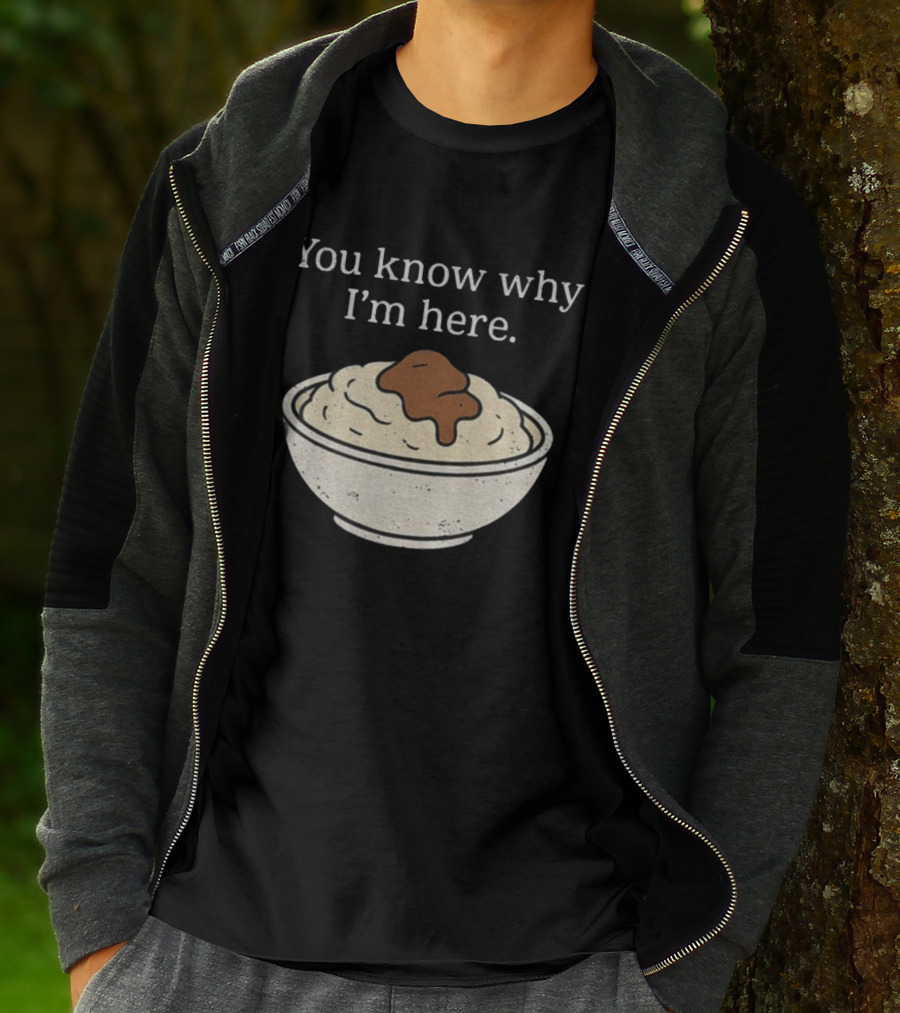 You Know Why I’m Here Mashed Potatoes Thanksgiving Humor T-Shirt