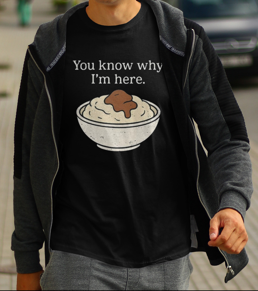 You Know Why I’m Here Mashed Potatoes Thanksgiving Humor T-Shirt