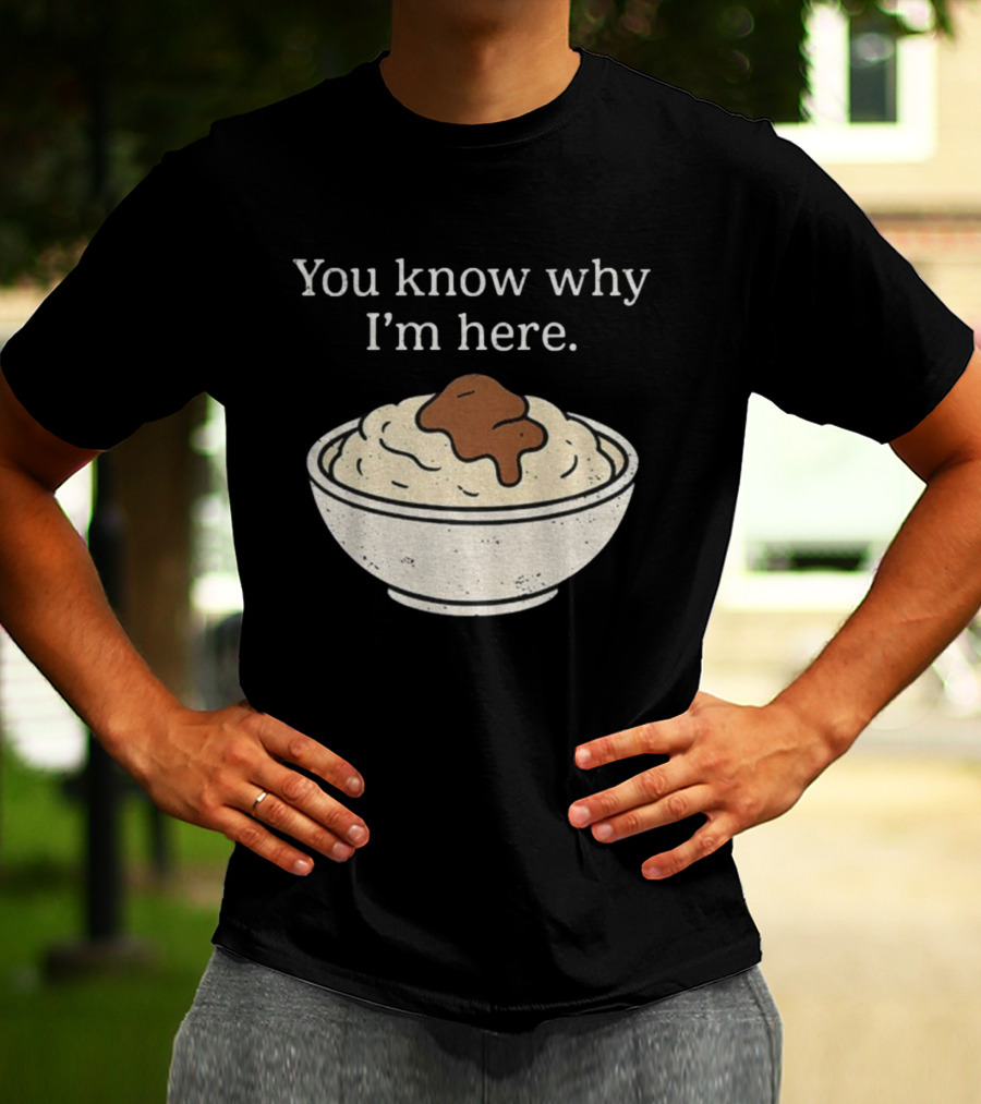 You Know Why I’m Here Mashed Potatoes Thanksgiving Humor T-Shirt