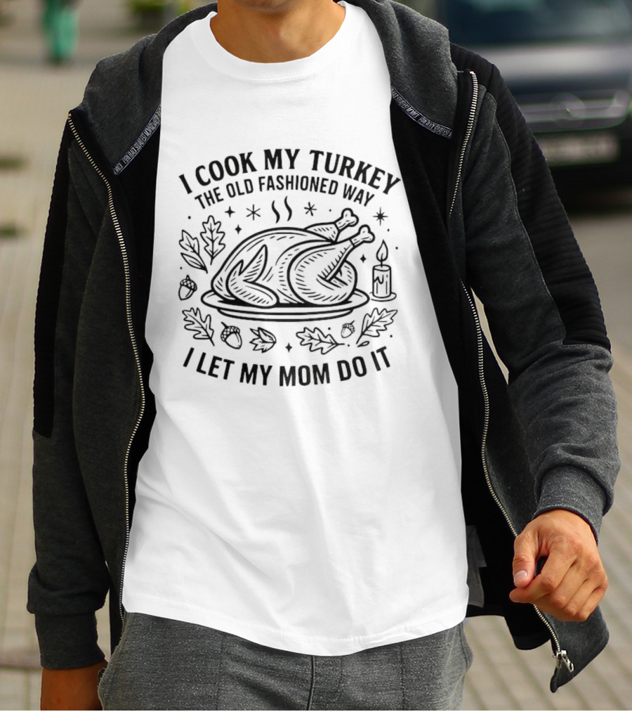 Thanksgiving Turkey Humor I Cook My Turkey The Old Fashioned Way I Let My Mom Do It T-Shirt