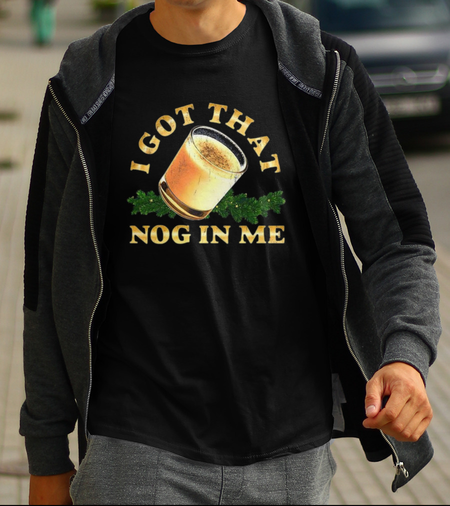 I Got That Nog In Me Eggnog Christmas Festive Drink Holiday Humor T-Shirt