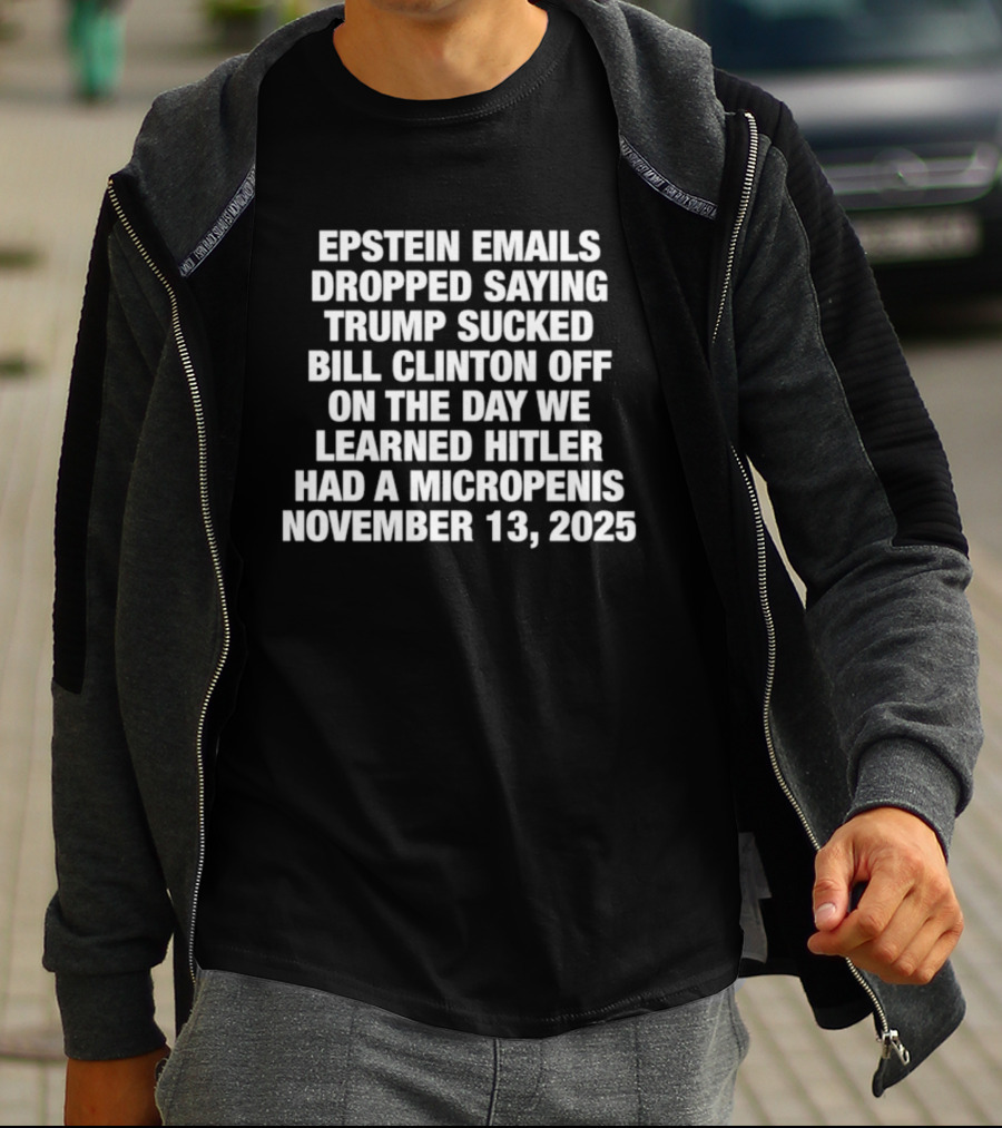 Epstein Emails Dropped Trump Sucked Bill Clinton Off Hitler Had A Micropenis November 13 2025 T-Shirt