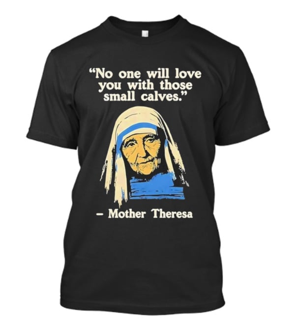 No One Will Love You With Those Small Calves Mother Theresa T-Shirt