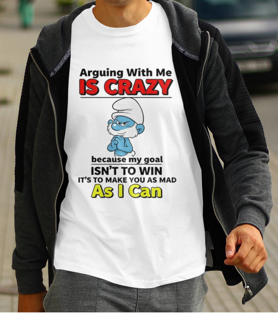 Arguing With Me Is Crazy Because My Goal Isn't To Win It's To Make You As Mad As I Can T-Shirt