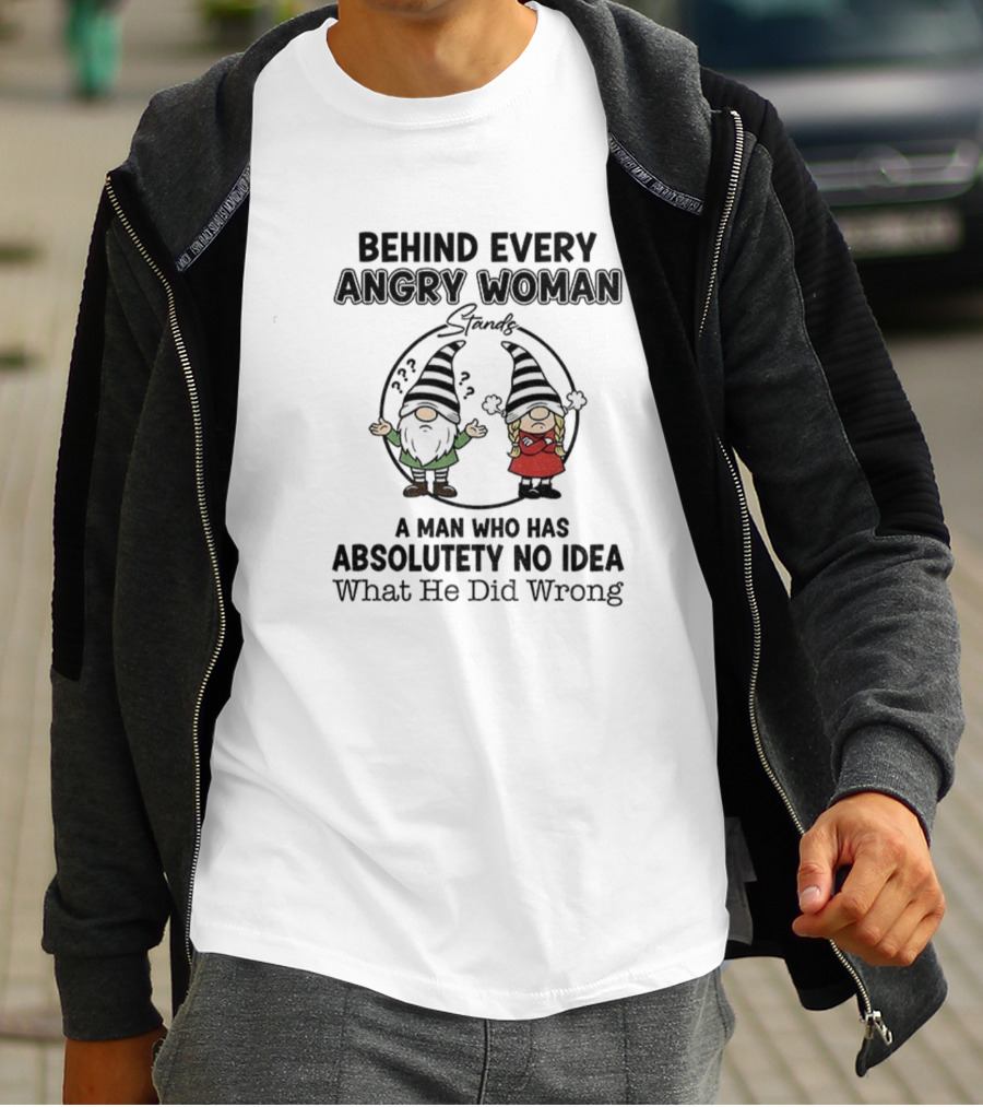 Behind Every Angry Woman Gnome A Man Who Has Absolutely No Idea What He Did Wrong T-Shirt