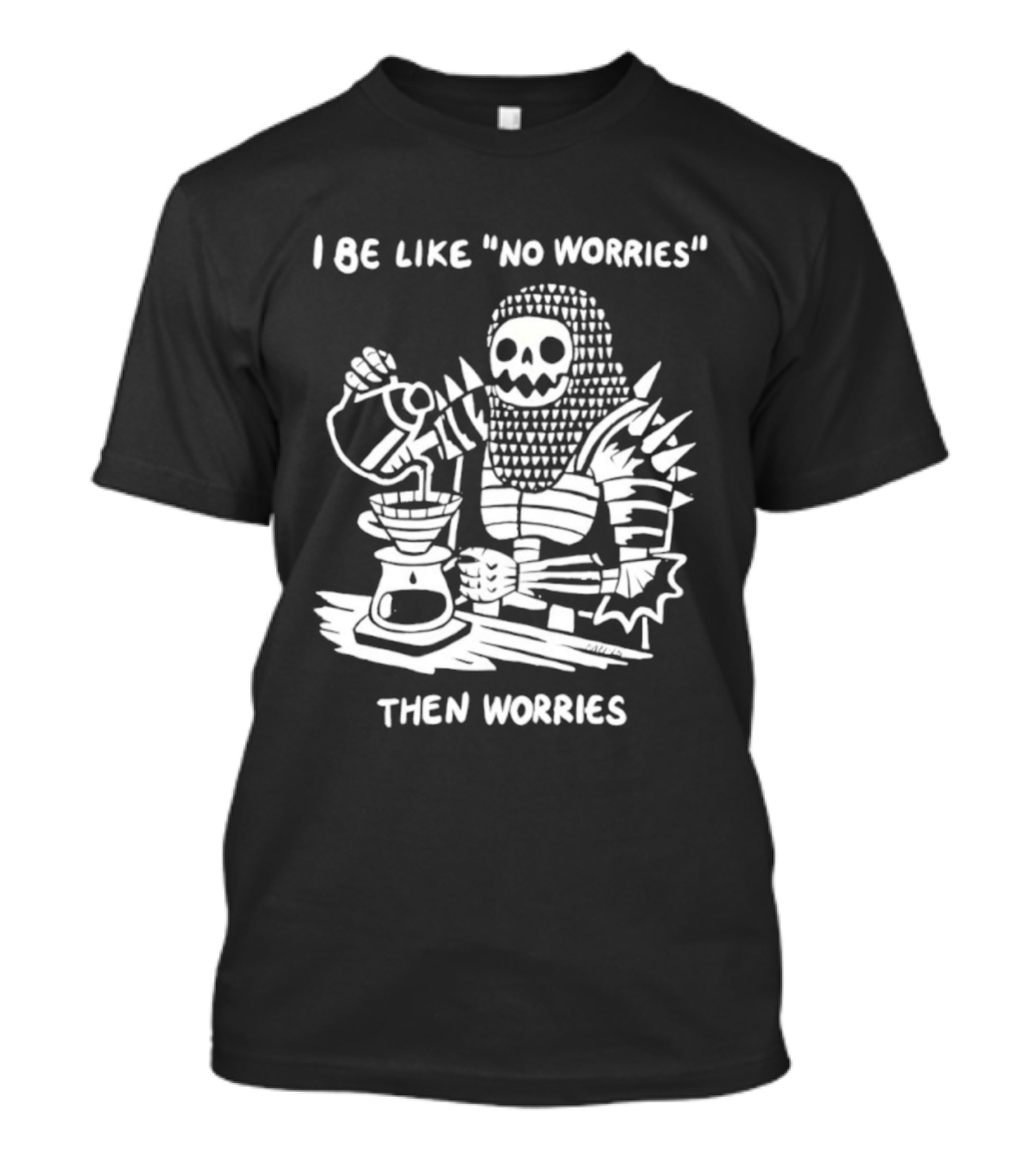 I Be Like No Worries Skeleton Coffee Pour Then Worries T-Shirt