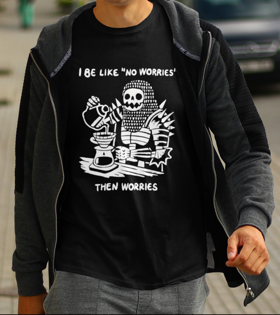 I Be Like No Worries Skeleton Coffee Pour Then Worries T-Shirt