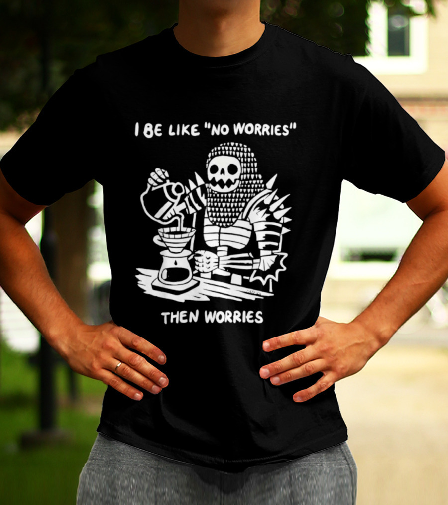 I Be Like No Worries Skeleton Coffee Pour Then Worries T-Shirt