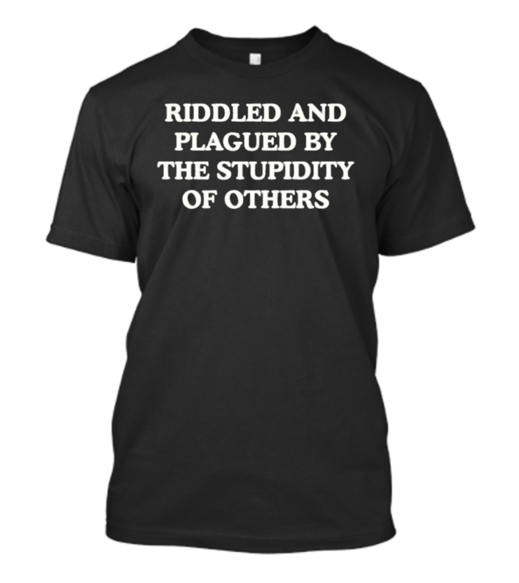 Riddled And Plagued By The Stupidity Of Others T-Shirt