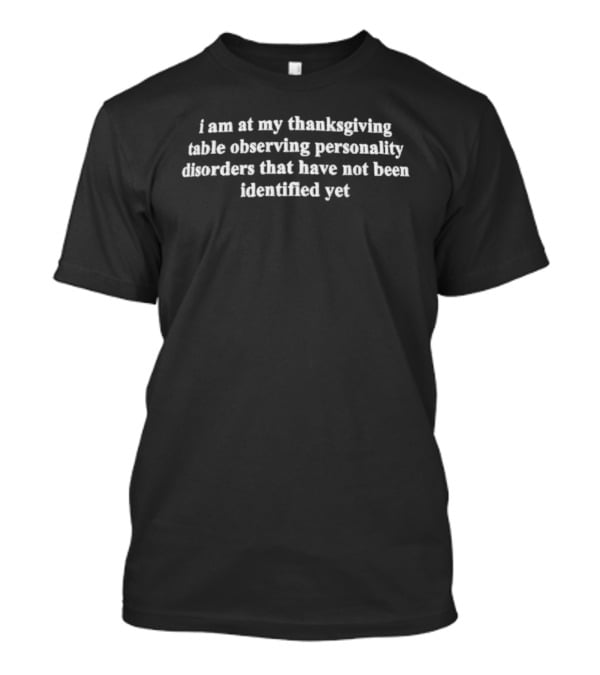 I Am At My Thanksgiving Table Observing Personality Disorders That Have Not Been Identified Yet T-Shirt