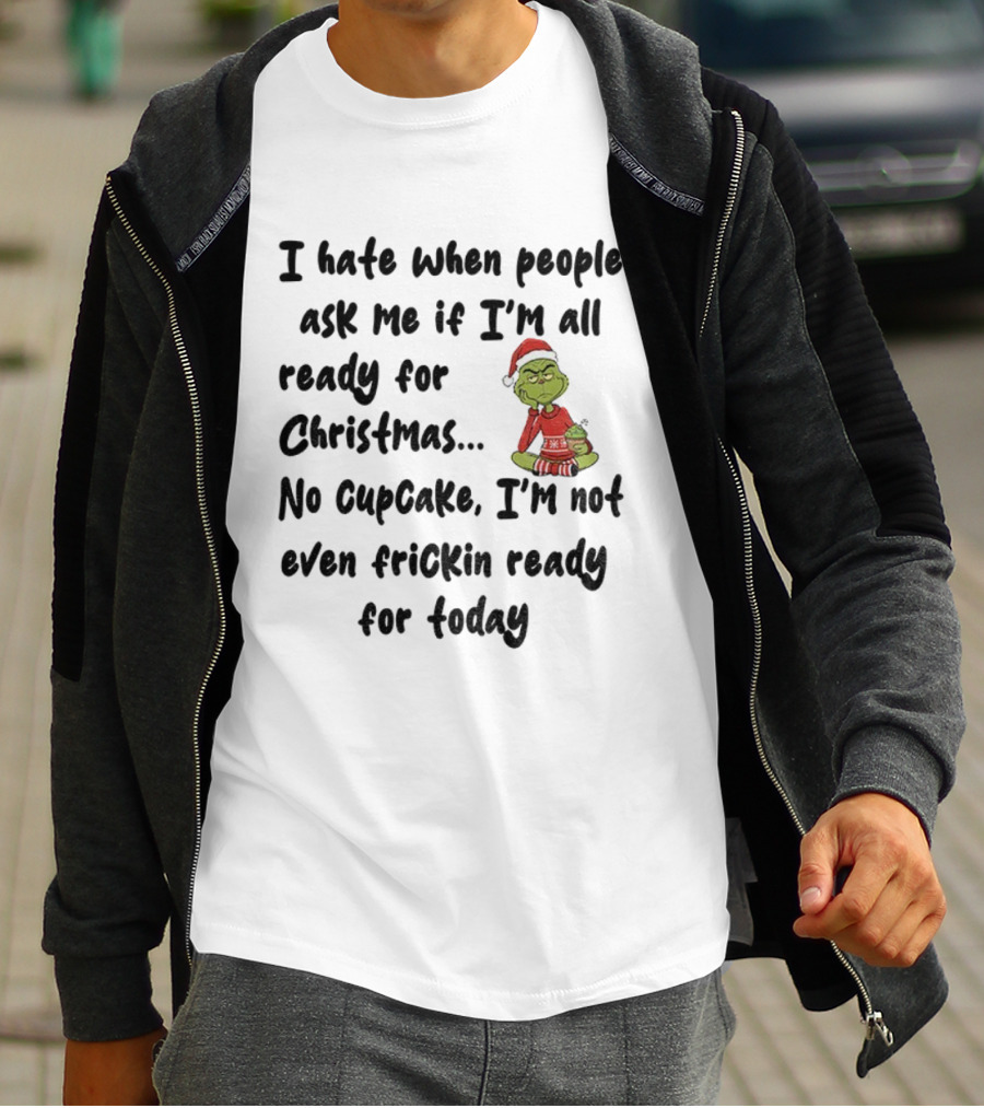 Grinch I Hate When People Ask Me If I’m All Ready For Christmas No Cupcake Not Even Frickin Ready For Today T-Shirt