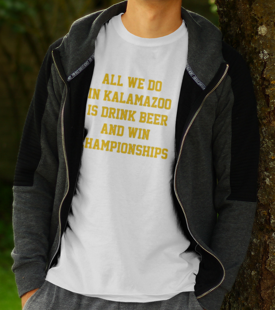 All We Do In Kalamazoo Is Drink Beer And Win Championships T-Shirt