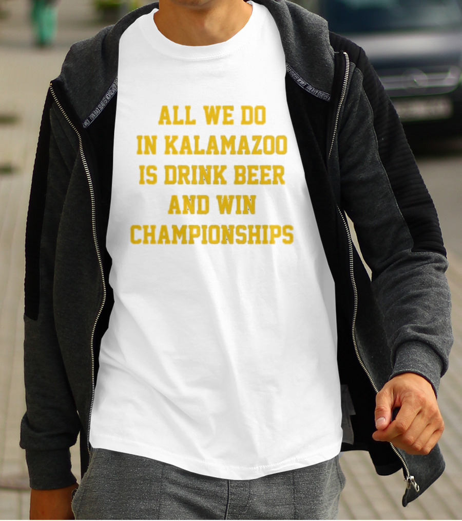 All We Do In Kalamazoo Is Drink Beer And Win Championships T-Shirt