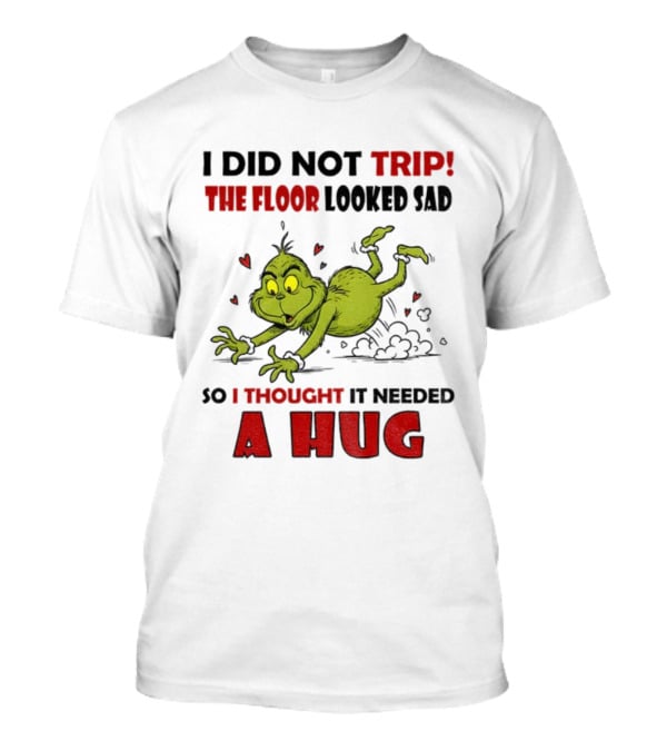 Grinch I Did Not Trip The Floor Looked Sad So I Thought It Needed A Hug Christmas T-Shirt