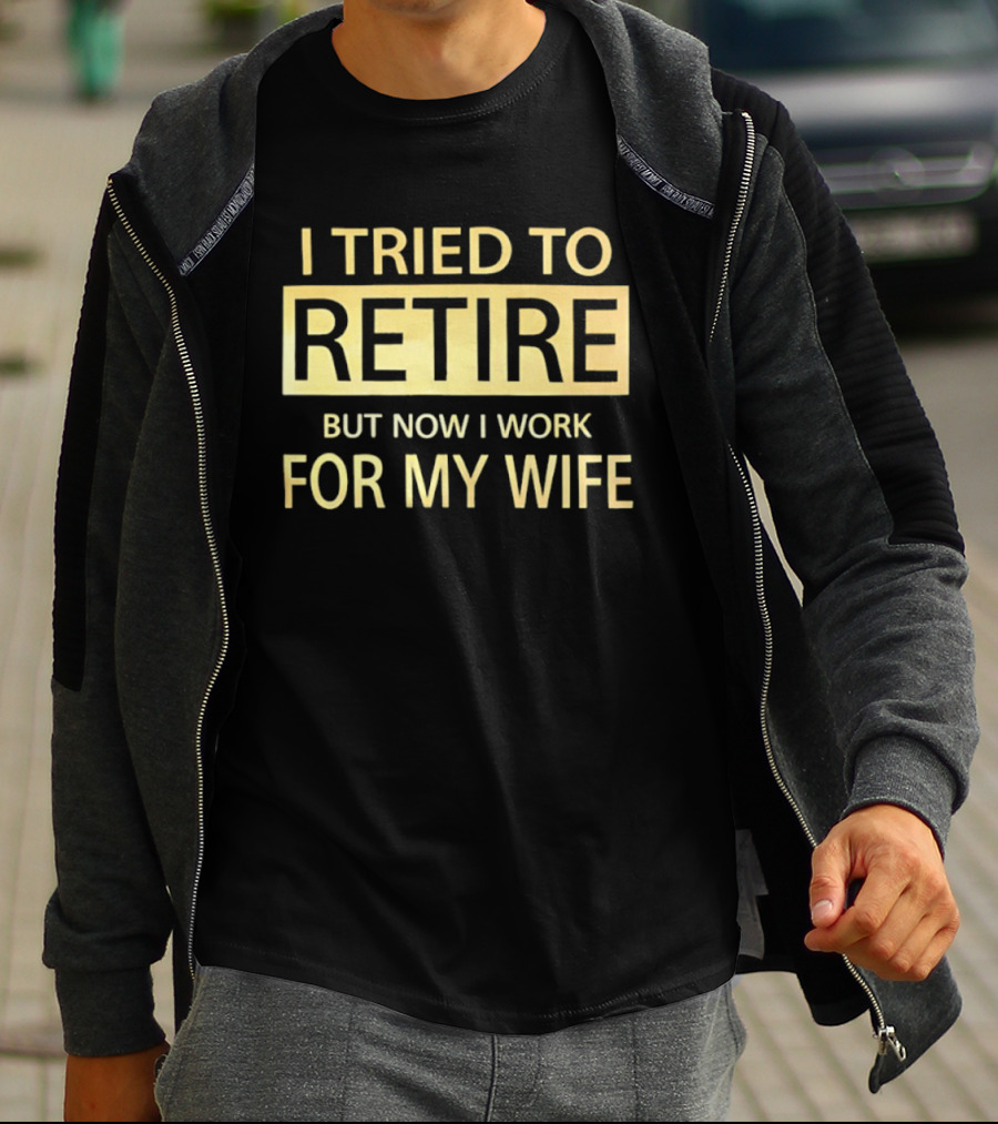 I Tried To Retire But Now I Work For My Wife T-Shirt