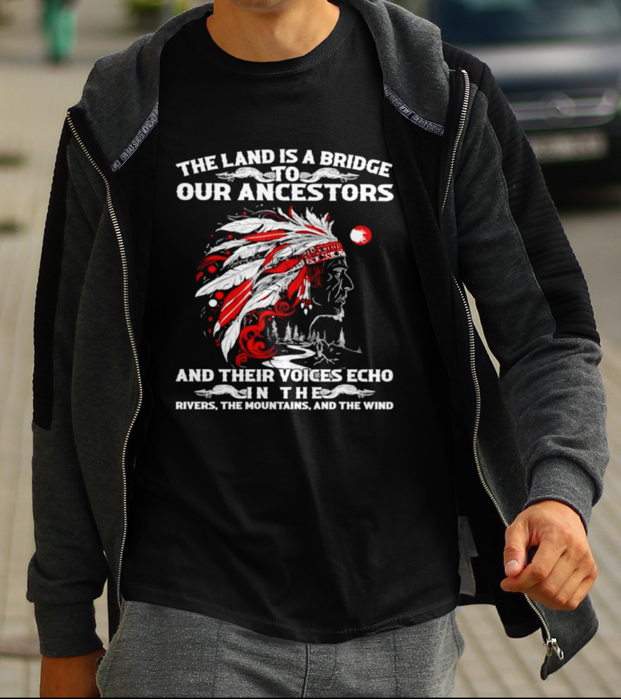 The Land Is A Bridge To Our Ancestors And Their Voices Echo In The Rivers The Mountains And The Wind Indian Chief Headdress T-Shirt
