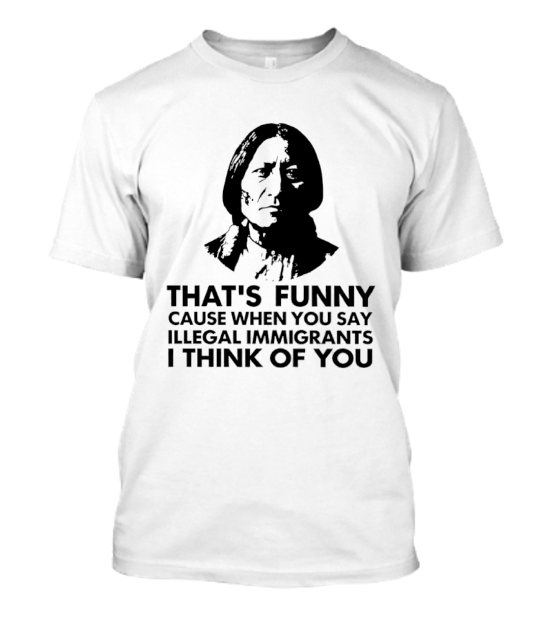 That's Funny Cause When You Say Illegal Immigrants I Think Of You Native American T-Shirt