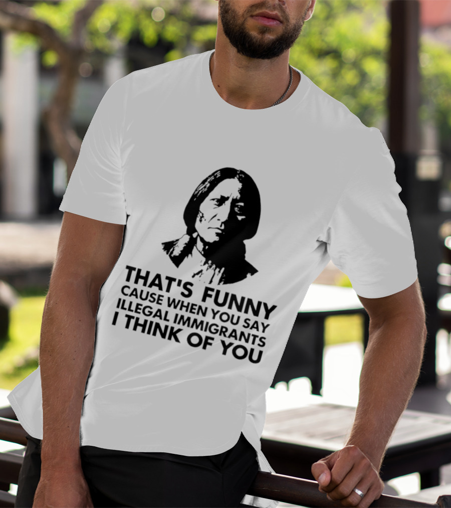 That's Funny Cause When You Say Illegal Immigrants I Think Of You Native American T-Shirt
